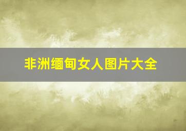 非洲缅甸女人图片大全