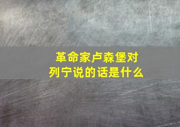 革命家卢森堡对列宁说的话是什么