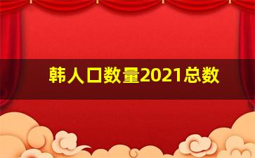 韩人口数量2021总数