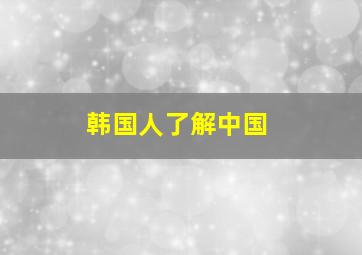 韩国人了解中国