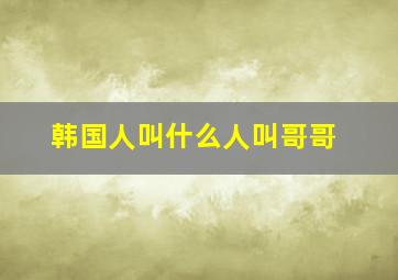 韩国人叫什么人叫哥哥