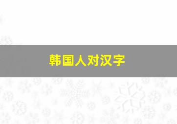 韩国人对汉字