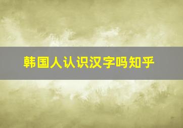 韩国人认识汉字吗知乎