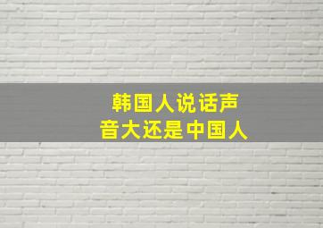 韩国人说话声音大还是中国人