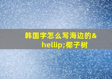 韩国字怎么写海边的…椰子树