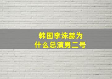 韩国李洙赫为什么总演男二号