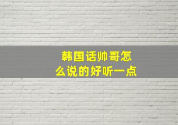 韩国话帅哥怎么说的好听一点