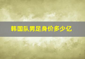 韩国队男足身价多少亿