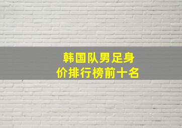 韩国队男足身价排行榜前十名