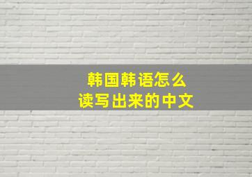 韩国韩语怎么读写出来的中文