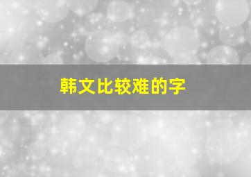 韩文比较难的字