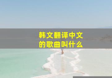 韩文翻译中文的歌曲叫什么