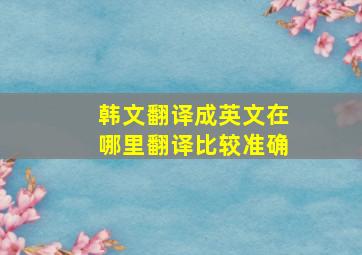 韩文翻译成英文在哪里翻译比较准确