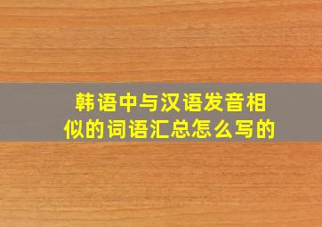 韩语中与汉语发音相似的词语汇总怎么写的