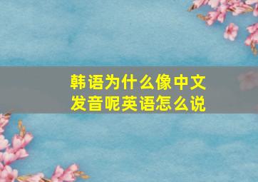 韩语为什么像中文发音呢英语怎么说