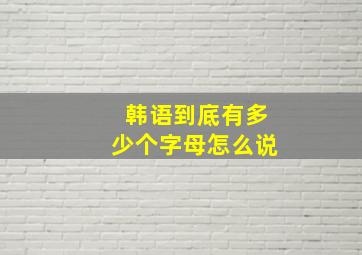 韩语到底有多少个字母怎么说