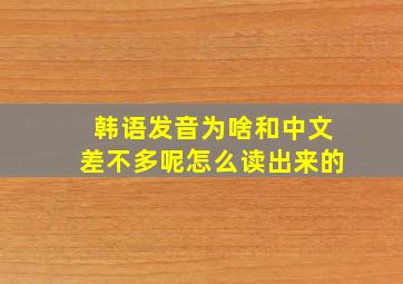 韩语发音为啥和中文差不多呢怎么读出来的