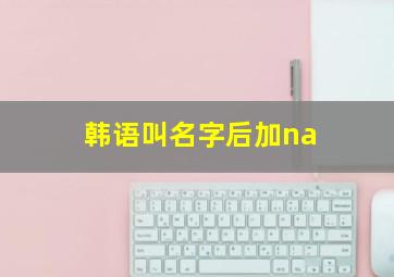 韩语叫名字后加na