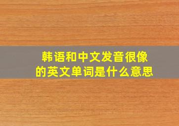 韩语和中文发音很像的英文单词是什么意思