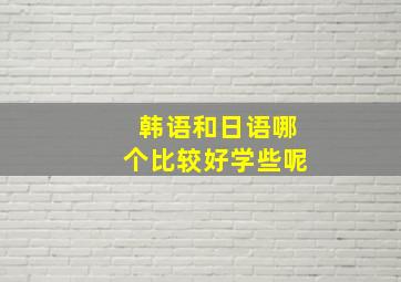 韩语和日语哪个比较好学些呢