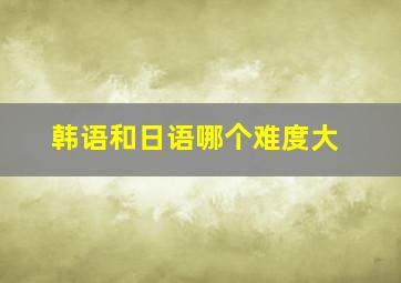 韩语和日语哪个难度大