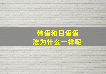 韩语和日语语法为什么一样呢