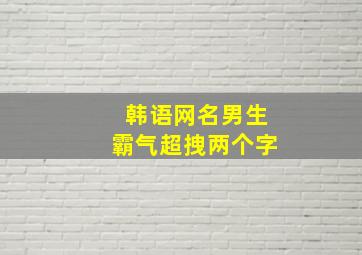 韩语网名男生霸气超拽两个字