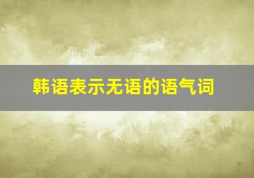 韩语表示无语的语气词