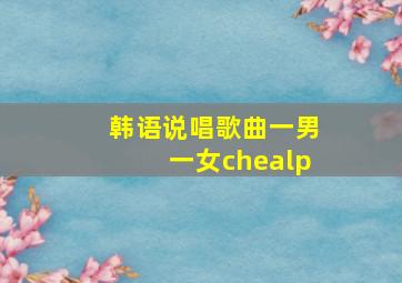 韩语说唱歌曲一男一女chealp