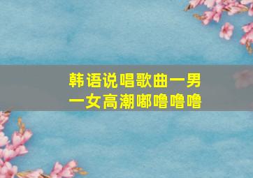 韩语说唱歌曲一男一女高潮嘟噜噜噜