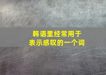 韩语里经常用于表示感叹的一个词