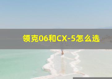 领克06和CX-5怎么选