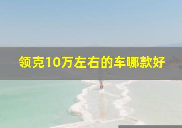 领克10万左右的车哪款好