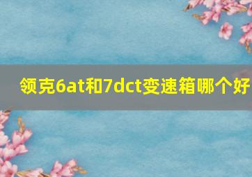 领克6at和7dct变速箱哪个好