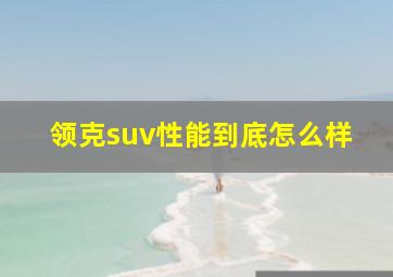 领克suv性能到底怎么样