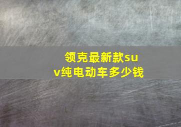 领克最新款suv纯电动车多少钱