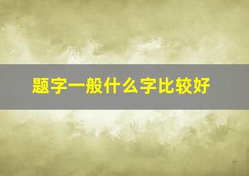 题字一般什么字比较好