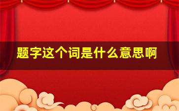 题字这个词是什么意思啊