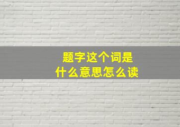 题字这个词是什么意思怎么读