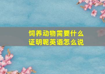 饲养动物需要什么证明呢英语怎么说