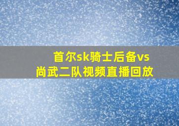 首尔sk骑士后备vs尚武二队视频直播回放