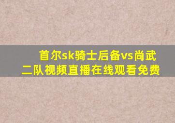 首尔sk骑士后备vs尚武二队视频直播在线观看免费