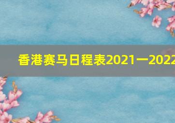 香港赛马日程表2021一2022