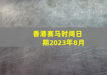 香港赛马时间日期2023年8月