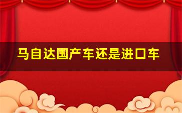 马自达国产车还是进口车