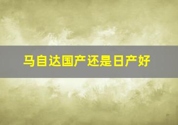 马自达国产还是日产好