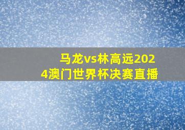 马龙vs林高远2024澳门世界杯决赛直播