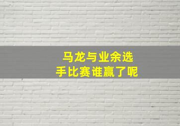 马龙与业余选手比赛谁赢了呢