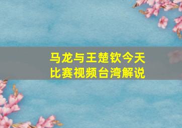 马龙与王楚钦今天比赛视频台湾解说