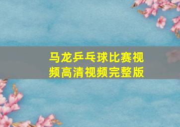 马龙乒乓球比赛视频高清视频完整版